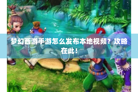 梦幻西游手游怎么发布本地视频？攻略在此！