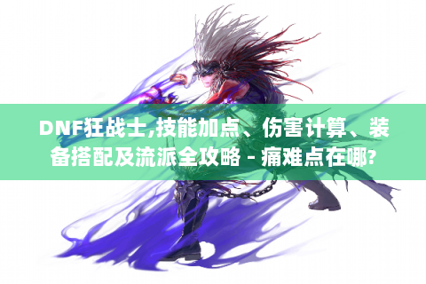 DNF狂战士,技能加点、伤害计算、装备搭配及流派全攻略 - 痛难点在哪?