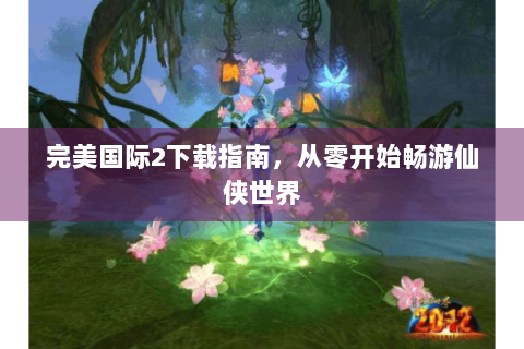完美国际2下载指南，从零开始畅游仙侠世界