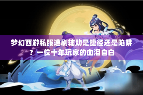 梦幻西游私服速刷辅助是捷径还是陷阱？一位十年玩家的血泪自白