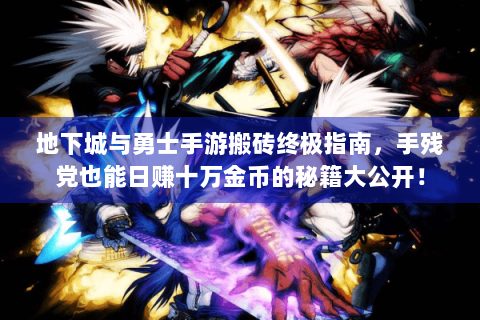 地下城与勇士手游搬砖终极指南，手残党也能日赚十万金币的秘籍大公开！