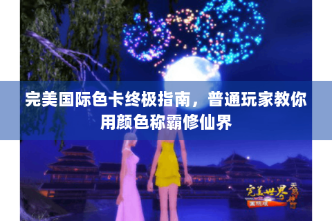 完美国际色卡终极指南，普通玩家教你用颜色称霸修仙界