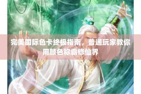 完美国际色卡终极指南，普通玩家教你用颜色称霸修仙界