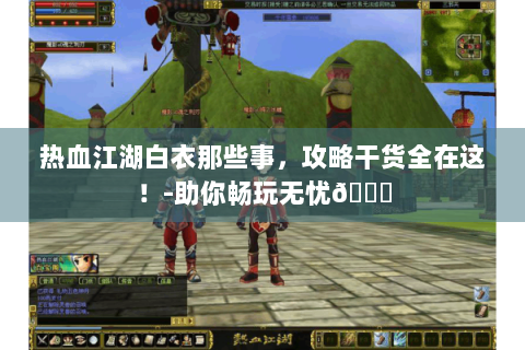 热血江湖白衣那些事，攻略干货全在这！-助你畅玩无忧😜