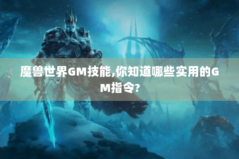 魔兽世界GM技能,你知道哪些实用的GM指令?