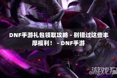 DNF手游礼包领取攻略 - 别错过这些丰厚福利！ - DNF手游