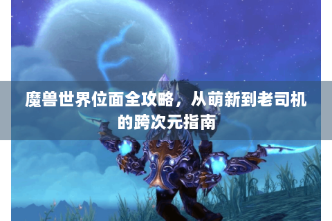 魔兽世界位面全攻略，从萌新到老司机的跨次元指南