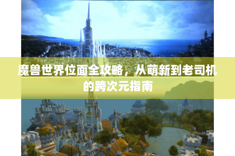 魔兽世界位面全攻略，从萌新到老司机的跨次元指南