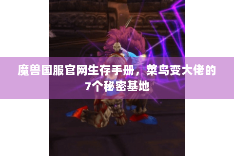 魔兽国服官网生存手册，菜鸟变大佬的7个秘密基地