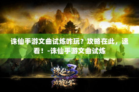 诛仙手游文曲试炼咋玩？攻略在此，速看！-诛仙手游文曲试炼