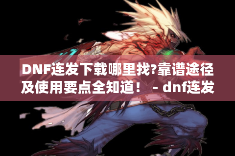 DNF连发下载哪里找?靠谱途径及使用要点全知道！ - dnf连发下载