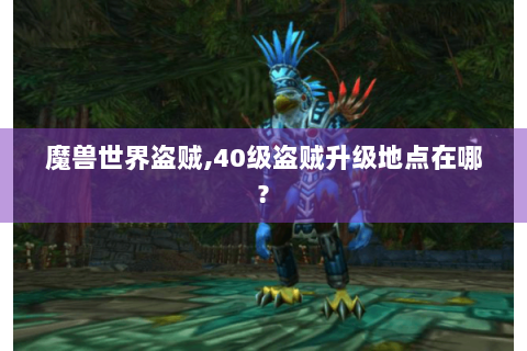 魔兽世界盗贼,40级盗贼升级地点在哪?