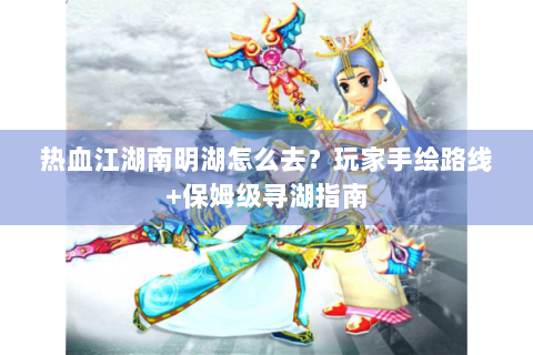 热血江湖南明湖怎么去？玩家手绘路线+保姆级寻湖指南
