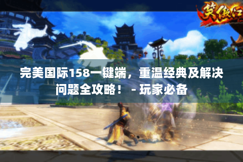 完美国际158一键端，重温经典及解决问题全攻略！ - 玩家必备