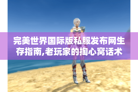 完美世界国际版私服发布网生存指南,老玩家的掏心窝话术！