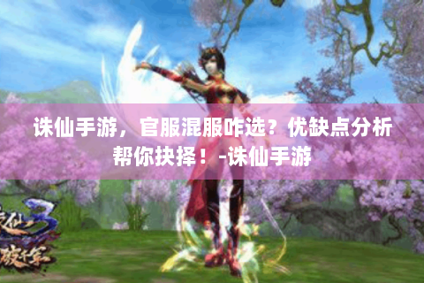 诛仙手游，官服混服咋选？优缺点分析帮你抉择！-诛仙手游