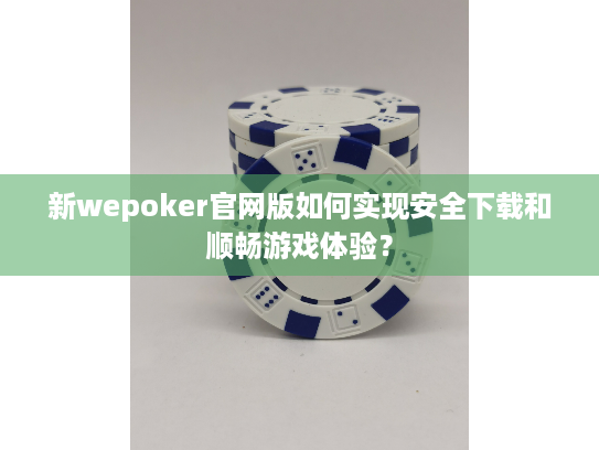新wepoker官网版如何实现安全下载和顺畅游戏体验？