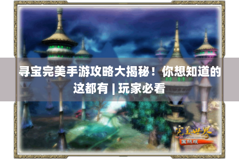 寻宝完美手游攻略大揭秘！你想知道的这都有 | 玩家必看