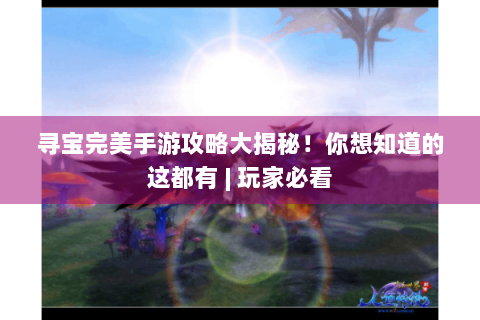 寻宝完美手游攻略大揭秘！你想知道的这都有 | 玩家必看
