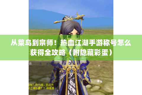 从菜鸟到宗师！热血江湖手游称号怎么获得全攻略（附隐藏彩蛋）