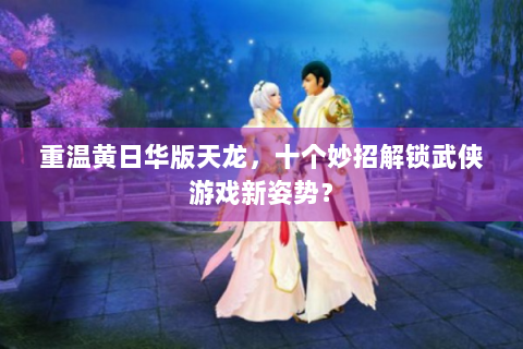 重温黄日华版天龙，十个妙招解锁武侠游戏新姿势？
