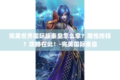 完美世界国际版秦皇怎么拿？属性咋样？攻略在此！-完美国际秦皇