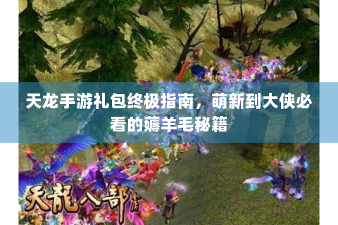 天龙手游礼包终极指南，萌新到大侠必看的薅羊毛秘籍