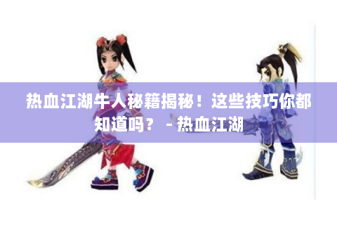 热血江湖牛人秘籍揭秘！这些技巧你都知道吗？ - 热血江湖