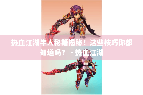 热血江湖牛人秘籍揭秘！这些技巧你都知道吗？ - 热血江湖