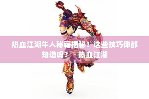 热血江湖牛人秘籍揭秘！这些技巧你都知道吗？ - 热血江湖
