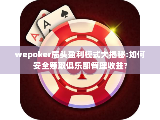 wepoker局头盈利模式大揭秘:如何安全赚取俱乐部管理收益?
