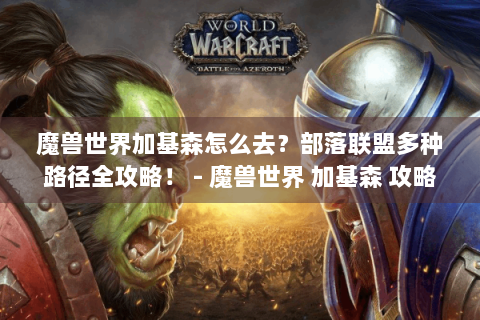 魔兽世界加基森怎么去？部落联盟多种路径全攻略！ - 魔兽世界 加基森 攻略