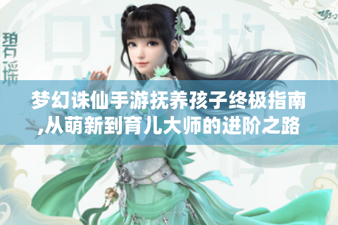 梦幻诛仙手游抚养孩子终极指南,从萌新到育儿大师的进阶之路