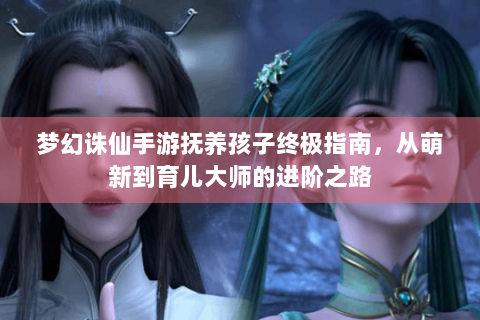 梦幻诛仙手游抚养孩子终极指南，从萌新到育儿大师的进阶之路