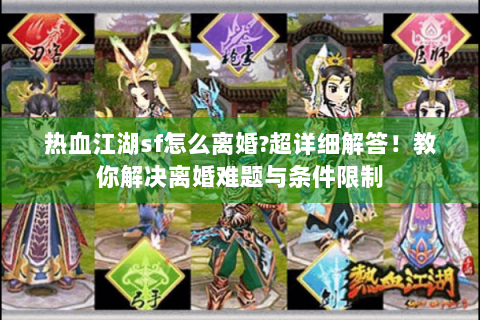 热血江湖sf怎么离婚?超详细解答！教你解决离婚难题与条件限制