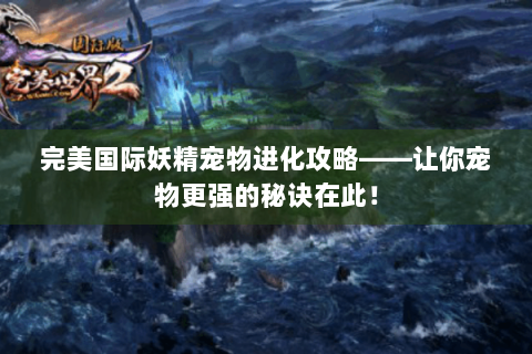 完美国际妖精宠物进化攻略——让你宠物更强的秘诀在此！