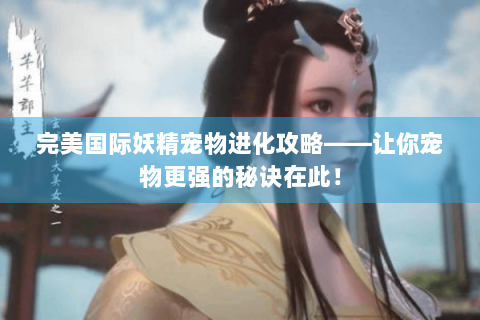 完美国际妖精宠物进化攻略——让你宠物更强的秘诀在此！