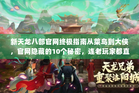 新天龙八部官网终极指南从菜鸟到大侠，官网隐藏的10个秘密，连老玩家都直呼真香！