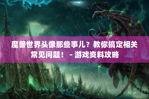 魔兽世界头像那些事儿？教你搞定相关常见问题！ - 游戏资料攻略