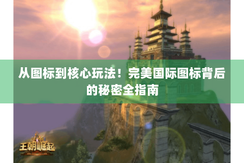 从图标到核心玩法！完美国际图标背后的秘密全指南