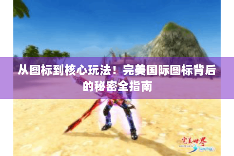从图标到核心玩法！完美国际图标背后的秘密全指南
