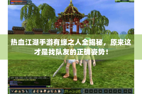 热血江湖手游有缘之人全揭秘，原来这才是找队友的正确姿势！