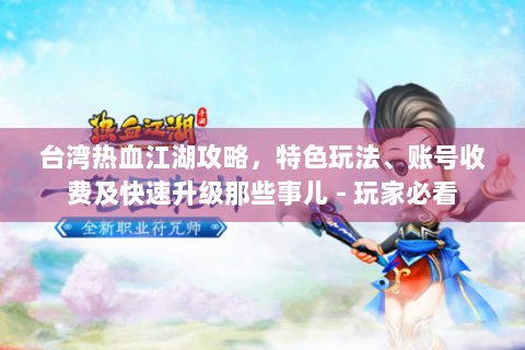台湾热血江湖攻略，特色玩法、账号收费及快速升级那些事儿 - 玩家必看