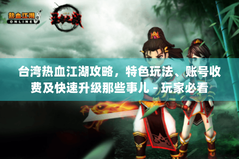 台湾热血江湖攻略，特色玩法、账号收费及快速升级那些事儿 - 玩家必看