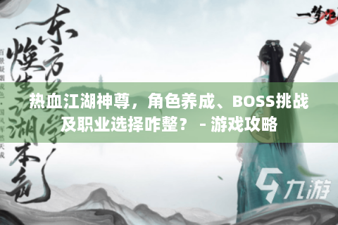 热血江湖神尊，角色养成、BOSS挑战及职业选择咋整？ - 游戏攻略