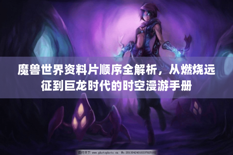 魔兽世界资料片顺序全解析，从燃烧远征到巨龙时代的时空漫游手册