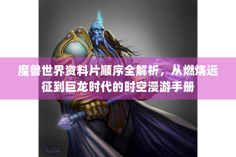 魔兽世界资料片顺序全解析，从燃烧远征到巨龙时代的时空漫游手册