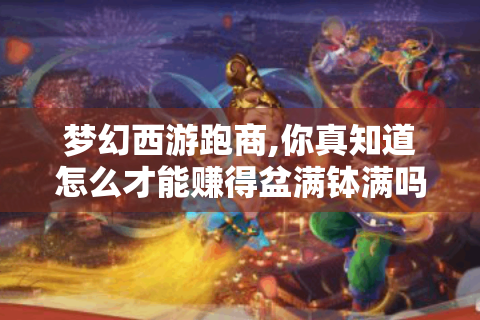 梦幻西游跑商,你真知道怎么才能赚得盆满钵满吗? -跑商攻略
