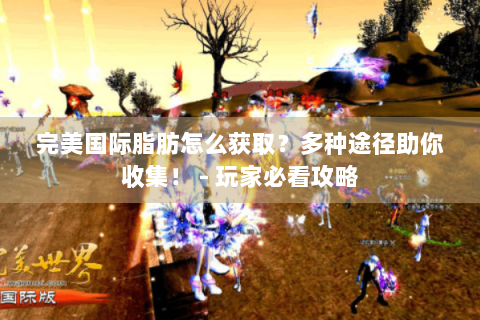 完美国际脂肪怎么获取？多种途径助你收集！ - 玩家必看攻略