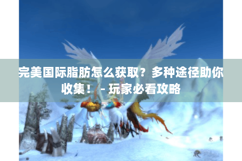 完美国际脂肪怎么获取？多种途径助你收集！ - 玩家必看攻略